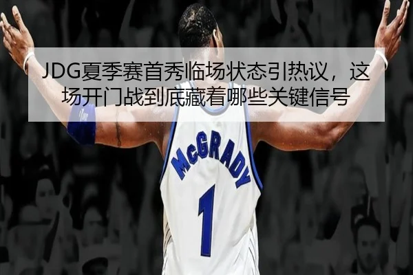 JDG夏季赛首秀临场状态引热议，这场开门战到底藏着哪些关键信号